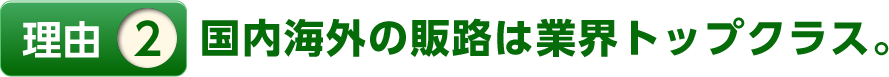 理由2国内海外の販路は業界トップクラス。