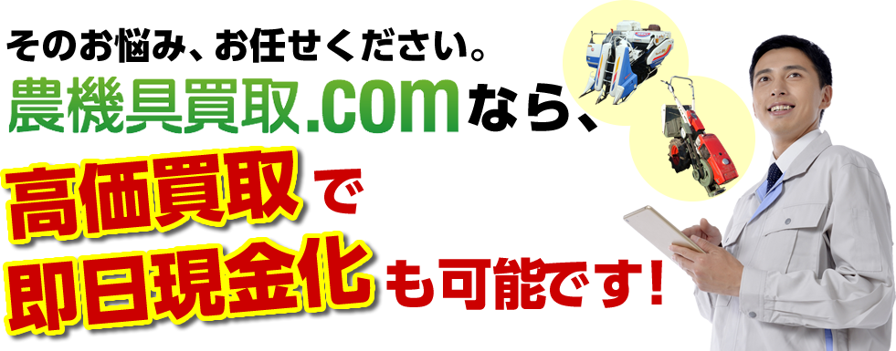 そのお悩み、お任せください。農機具買取.comなら、高価買取で即日現金化も可能です！