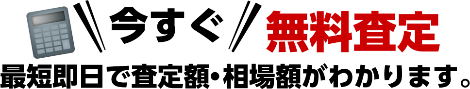 今すぐ無料査定 最短即日で査定額・相場額がわかります。