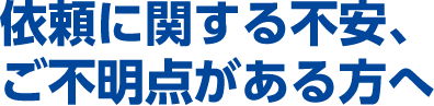 依頼に関する不安、ご不明点がある方へ