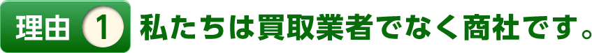 理由1私たちは買取業者でなく商社です。