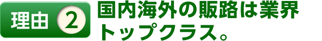 理由2国内海外の販路は業界トップクラス。